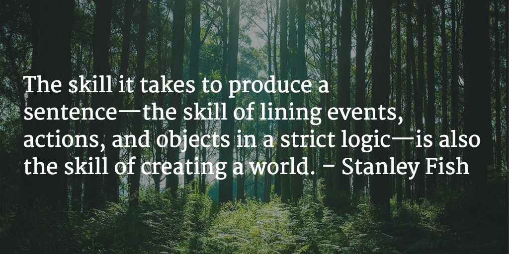 The skill it takes to produce a sentence—the skill of lining events, actions, and objects in a strict logic—is also the skill of creating a world. - Stanley Fish