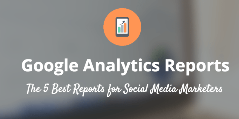 The 5 Best Google Analytics Reports for Social Media Marketers