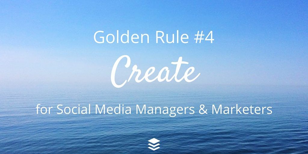 Golden Rule #4 - Create. Rules for Social Media Managers and Marketers