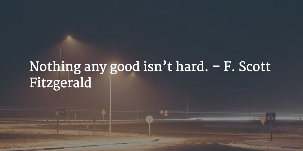 Nothing any good isn’t hard. - F. Scott Fitzgerald