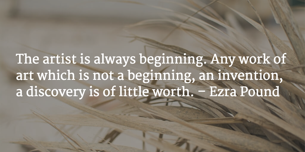 The artist is always beginning. Any work of art which is not a beginning, an invention, a discovery is of little worth. - Ezra Pound