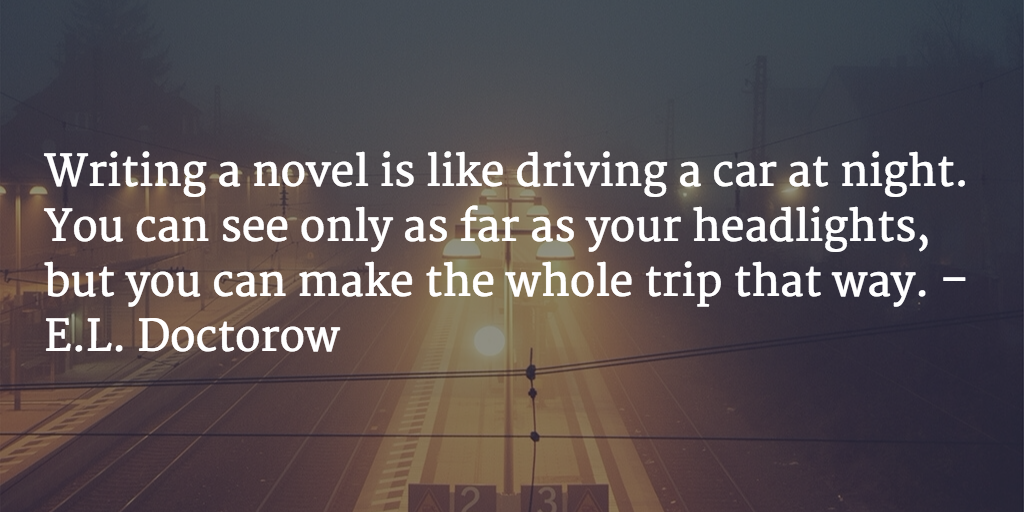 Writing a novel is like driving a car at night. You can see only as far as your headlights, but you can make the whole trip that way. - E.L. Doctorow