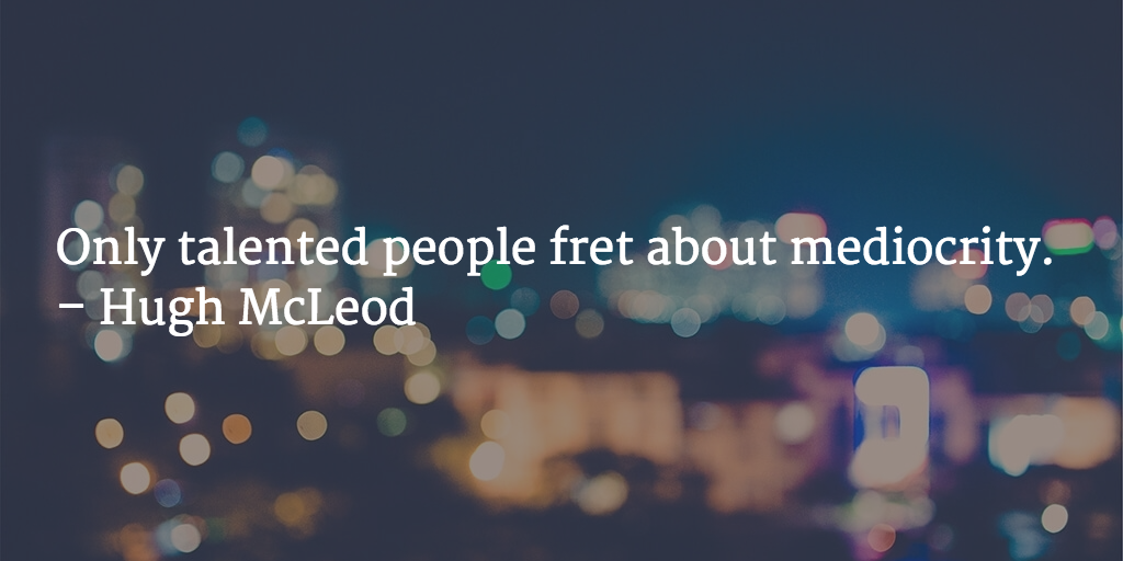 Only talented people fret about mediocrity. - Hugh McLeod