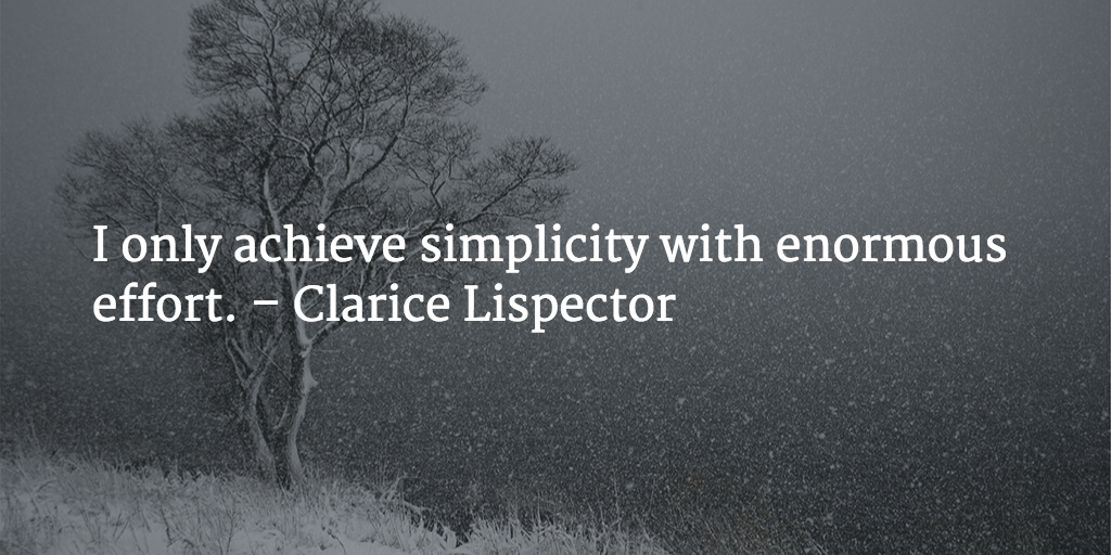 I only achieve simplicity with enormous effort. - Clarice Lispector