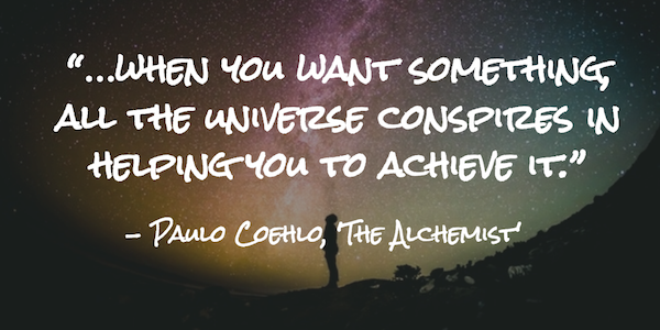 “…when you want something, all the universe conspires in helping you to achieve it.”