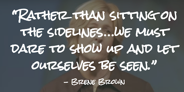 Rather than sitting on the sidelines…we must dare to show up and let ourselves be seen. 