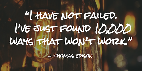 “I have not failed. I’ve just found 10,000 ways that won’t work.” 