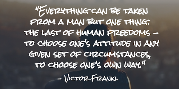 Everything can be taken from a man but one thing: the last of human freedoms - to choose one's attitude in any given set of circumstances, to choose one's own way. 