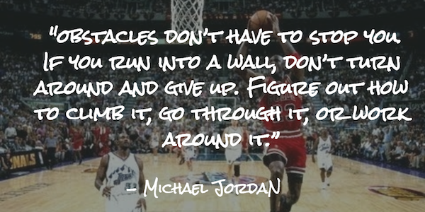  "obstacles don’t have to stop you. If you run into a wall, don’t turn around and give up. Figure out how to climb it, go through it, or work around it.”