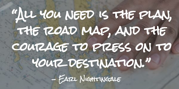 “All you need is the plan, the road map, and the courage to press on to your destination.” – Earl Nightingale