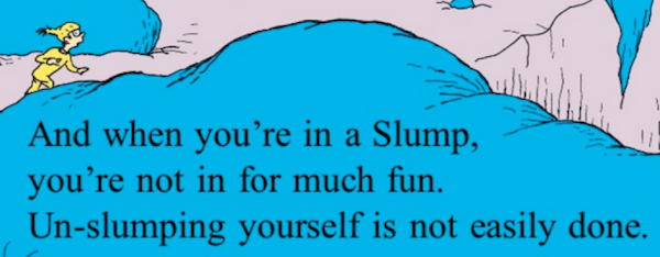 “When you're in a Slump, you're not in for much fun. Un-slumping yourself is not easily done.” - Dr. Seuss