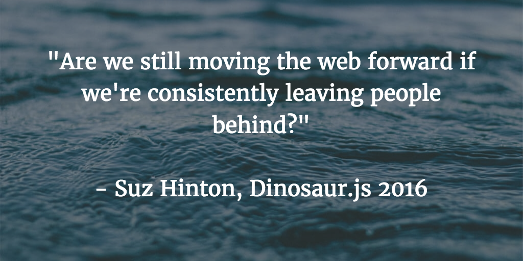 Are we still moving the web forward if we’re consistently leaving people behind? Suz Hinton, Dinosaur.js 2016